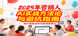 2025年营销实战方法论与避坑指南，利用AI提升营销效率与职场竞争力-精品虚拟资源库