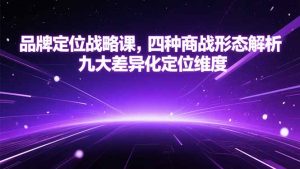 品牌定位战略课,四种商战形态解析,九大差异化定位维度-精品虚拟资源库