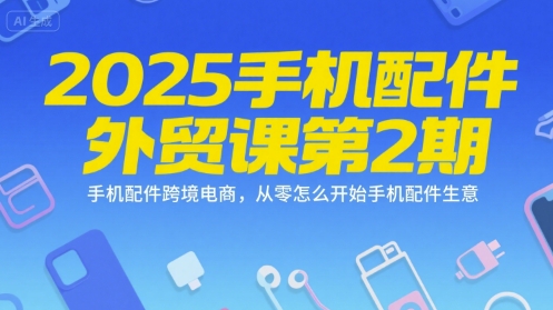 2025手机配件外贸课第2期，手机配件跨境电商，从零怎么开始手机配件生意-精品虚拟资源库