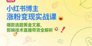 小红书博主涨粉变现实战课，爆款选题黄金文案，剪映技术直播带货全解析-精品虚拟资源库