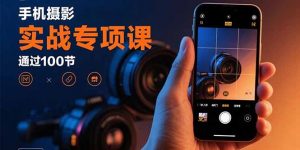 手机摄影实战专项课:通过100节实操课程实现从入门到精通的技能进阶-精品虚拟资源库