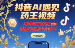 抖音AI遇见药王视频，条条10W赞，快速起千粉万粉号，傻瓜式制作教学-精品虚拟资源库