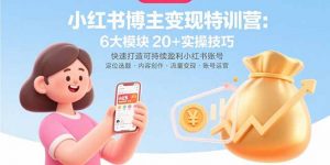 小红书博主变现特训营：6大模块20+实操技巧 快速打造可持续盈利小红书账号-精品虚拟资源库