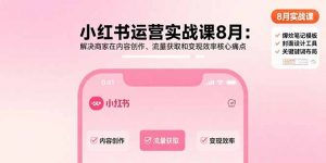 小红书运营实战课8月：解决商家在内容创作、流量获取和变现效率核心痛点-精品虚拟资源库