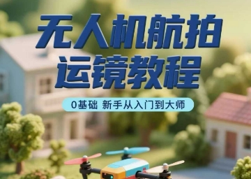 无人机航拍运镜教程，0基础新手从入门到大师-精品虚拟资源库