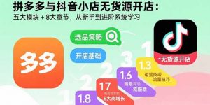 拼多多与抖音小店无货源开店：五大模块+8大章节，从新手到进阶系统学习-精品虚拟资源库