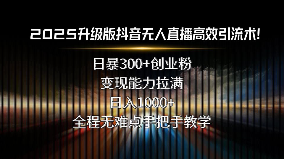 2025升级版抖音无人直播高效引流术！日暴300+创业粉，变现能力拉满，日…-精品虚拟资源库