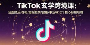 TikTok玄学跨境课：涵盖财运/性格/婚姻爱情/健康/事业等12个核心命理领域-精品虚拟资源库