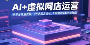 AI+虚拟网店运营：多平台开店流程，7大选品方法论，AI赋能0成本创业指南-精品虚拟资源库