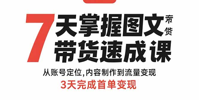 7天掌握图文带货速成课：从账号定位,内容制作到流量变现,3天完成首单变现-精品虚拟资源库