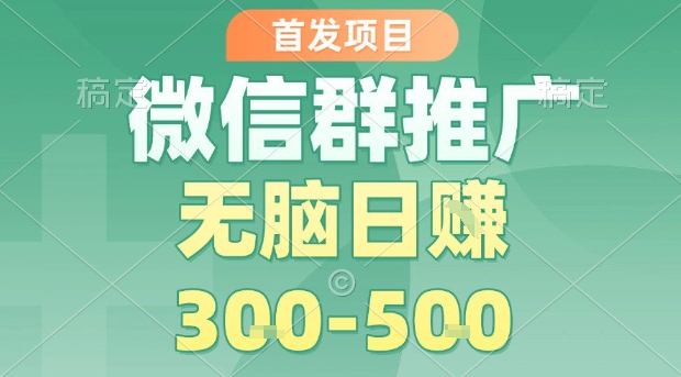 首发项目，微信群推广，一天15单，每单利润10米，无脑日入3-5张【揭秘】-精品虚拟资源库