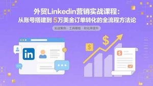 外贸LinkedIn营销实战课程：从账号搭建到5万美金订单转化的全流程方法论-精品虚拟资源库
