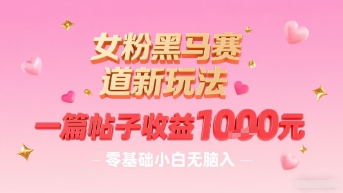女粉黑马赛道新玩法，一篇帖子收益1k，零基础小白无脑入非常适合-精品虚拟资源库