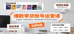 爆款带货账号运营课：选品剪辑、批量发布黑科技，爆款标题封面与多店铺自动化运营技巧-精品虚拟资源库