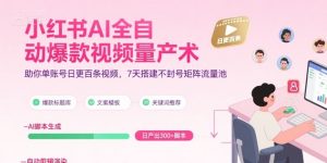 小红书AI全自动爆款视频量产术，助你单账号日更百条视频，7天搭建不封号矩阵流量池(更新8月)-精品虚拟资源库