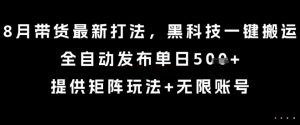 8月带货最新打法,黑科技一键搬运,全自动发布单日5张+,提供矩阵玩法+无限账号【揭秘】-精品虚拟资源库