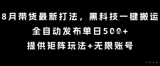 8月带货最新打法，黑科技一键搬运，全自动发布单日5张+，提供矩阵玩法+无限账号【揭秘】-精品虚拟资源库