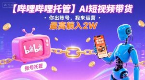 【哔哩哔哩托管】AI短视频带货,你出账号,我来运营,最高躺入2W【揭秘】-精品虚拟资源库