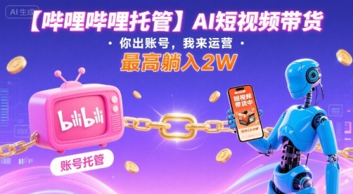 【哔哩哔哩托管】AI短视频带货，你出账号，我来运营，最高躺入2W【揭秘】-精品虚拟资源库