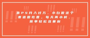 靠PS月入过万，小白做这个赛道很吃香。每天两小时，简单轻松且暴利-精品虚拟资源库