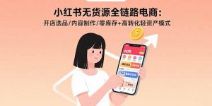 小红书无货源全链路电商：开店选品/内容制作/零库存+高转化轻资产模式-精品虚拟资源库