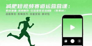 减肥短视频赛道运营课：素材准备-视频制作-引流变现全流程 (附素材-精品虚拟资源库