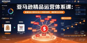 亚马逊精品运营体系课：数据选品/差异化设计/关键词矩阵，爆款孵化全流程-精品虚拟资源库