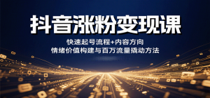 抖音涨粉变现课，快速起号流程+内容方向+情绪价值构建与百万流量撬动方法-精品虚拟资源库