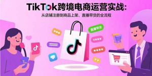 TikTok跨境电商运营实战：从店铺注册到商品上架、直播带货的全流程-精品虚拟资源库