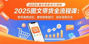 2025图文带货全流程课:账号装修定位,素材获取技巧,挂车变现方法-精品虚拟资源库