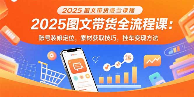 2025图文带货全流程课：账号装修定位，素材获取技巧，挂车变现方法-精品虚拟资源库