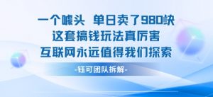 一个噱头单日卖了980米 这套搞钱玩法真厉害 互联网永远值得我们探索-精品虚拟资源库