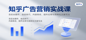 知乎广告营销实战课，含后台操作、选品技巧，内容排名、插件应用与高转化文案写法-精品虚拟资源库