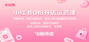 小红书0粉开店运营课:流量机制、爆款内容制作、选品上架与直播教学全指南-精品虚拟资源库