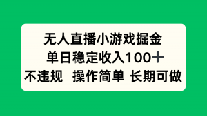 无人直播小游戏掘金，单日稳定收入100+，不违规操作简单 长期可做-精品虚拟资源库