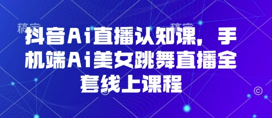 抖音Ai直播认知课，手机端Ai美女跳舞直播全套线上课程-精品虚拟资源库