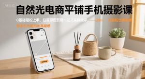 自然光电商平铺手机摄影课，0基础轻松上手，拍摄修图剪辑一站式实操教学，用手机也能拍出高级感-精品虚拟资源库