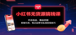 小红书无货源搞钱课:开店选品、爆品挖掘,剪辑引流、笔记运营与私域变现技巧-精品虚拟资源库