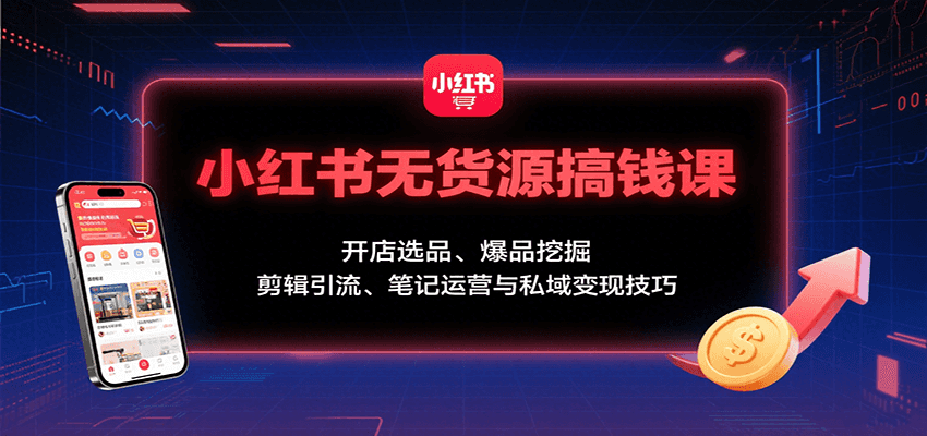 小红书无货源搞钱课：开店选品、爆品挖掘，剪辑引流、笔记运营与私域变现技巧-精品虚拟资源库
