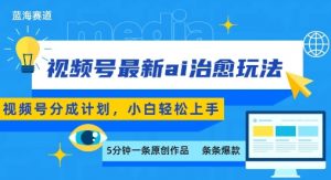 视频号分成最新ai治愈玩法，5分钟一条爆款，日入多张，小白也能轻松上手-精品虚拟资源库