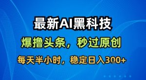 最新AI黑科技软件撸头条搬运，无需任何指令，秒过原创，每天半小时，稳定日入3张【揭秘】-精品虚拟资源库