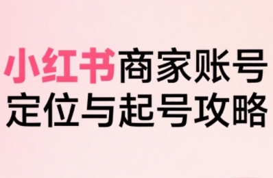 小红书电商全链路实战从定位到爆单，系统拆解小红书商家起号全流程(更新)-精品虚拟资源库
