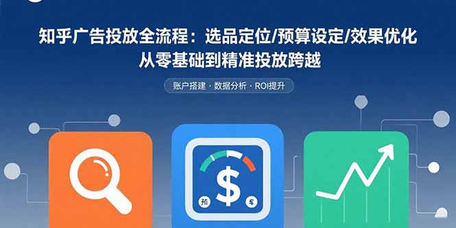 知乎广告投放全流程：选品定位/预算设定/效果优化 从零基础到精准投放跨越-精品虚拟资源库