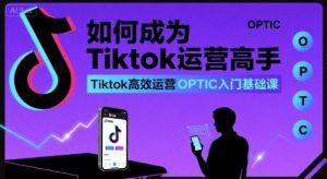如何成为Tiktok运营高手，Tiktok高效运营OPTIC入门基础课-精品虚拟资源库