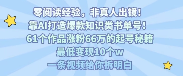 靠AI打造爆款知识类书单号，61个作品涨粉66w的起号秘籍，最低变现10个w，一条视频给你拆明白-精品虚拟资源库