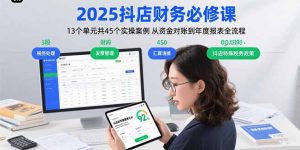 2025抖店财务必修课:13个单元共45个实操案例 从资金对账到年度报表全流程-精品虚拟资源库