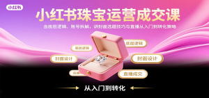 小红书珠宝运营成交课：含底层逻辑、账号拆解，讲封面选题技巧与直播从入门到转化策略-精品虚拟资源库
