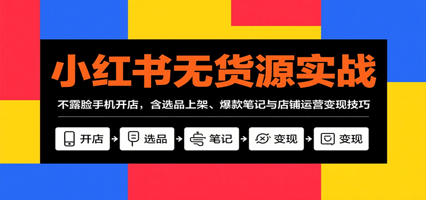小红书无货源实战，不露脸手机开店，含选品上架、爆款笔记与店铺运营变现技巧-精品虚拟资源库