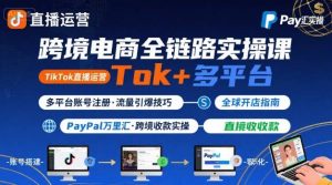 跨境电商线上课，TikTok 直播运营 + 多平台账号注册 + PayPal 万里汇实操教程-精品虚拟资源库