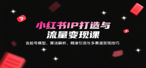小红书IP打造与流量变现课：含起号模型、算法解析、精准引流与多赛道变现技巧-精品虚拟资源库